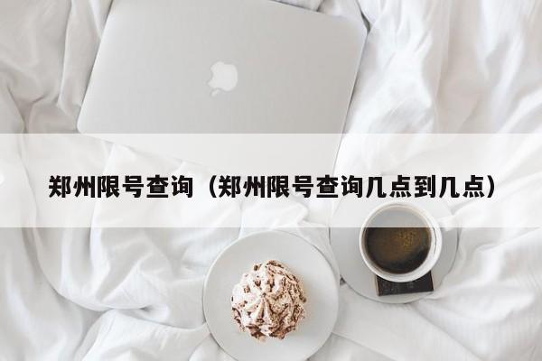 郑州限号查询(郑州限号查询几点到几点)