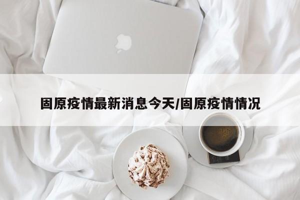 固原疫情最新消息今天/固原疫情情况