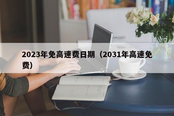 2023年免高速费日期(2031年高速免费)
