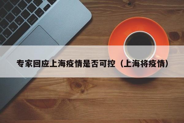 专家回应上海疫情是否可控（上海将疫情）