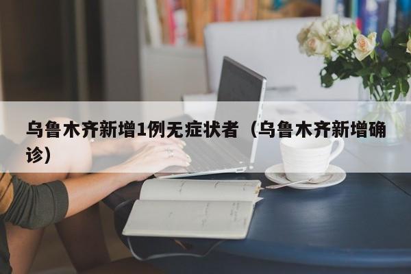 乌鲁木齐新增1例无症状者(乌鲁木齐新增确诊)