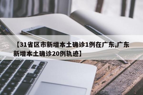 【31省区市新增本土确诊1例在广东,广东新增本土确诊20例轨迹】