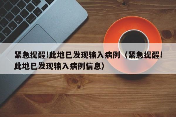 紧急提醒!此地已发现输入病例（紧急提醒!此地已发现输入病例信息）
