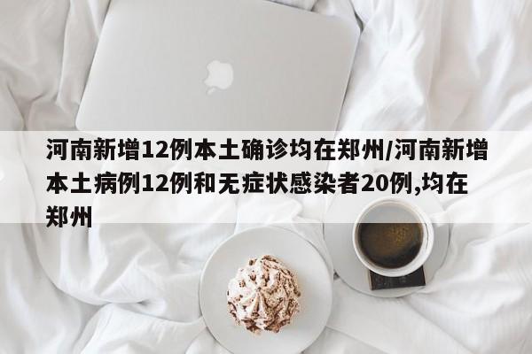 河南新增12例本土确诊均在郑州/河南新增本土病例12例和无症状感染者20例,均在郑州