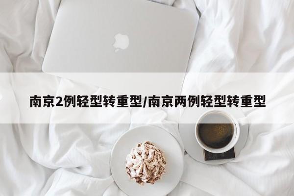 南京2例轻型转重型/南京两例轻型转重型
