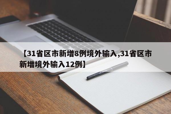 【31省区市新增8例境外输入,31省区市新增境外输入12例】