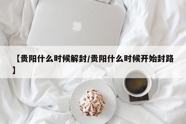 【贵阳什么时候解封/贵阳什么时候开始封路】