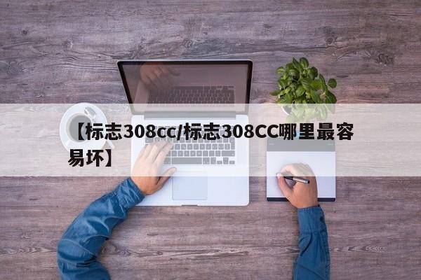 【标志308cc/标志308CC哪里最容易坏】