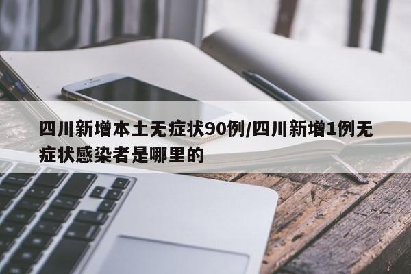 四川新增本土无症状90例/四川新增1例无症状感染者是哪里的