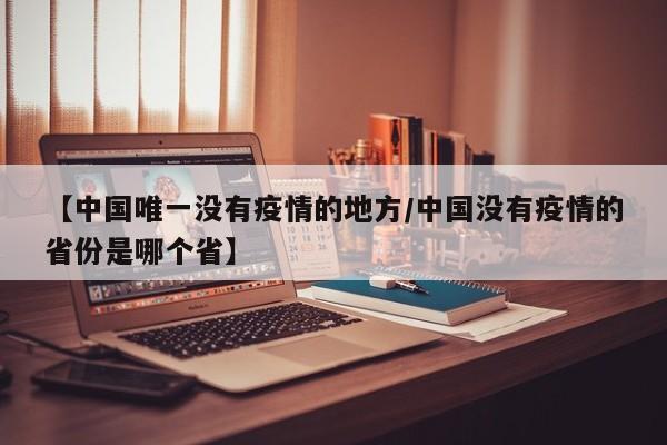 【中国唯一没有疫情的地方/中国没有疫情的省份是哪个省】
