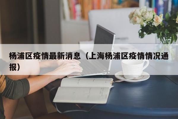 杨浦区疫情最新消息（上海杨浦区疫情情况通报）