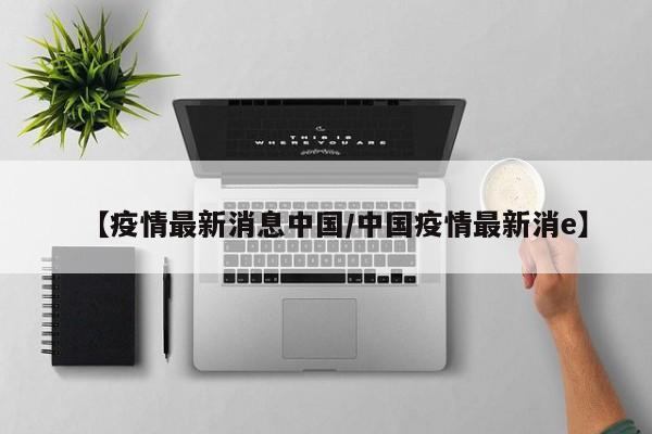 【疫情最新消息中国/中国疫情最新消e】