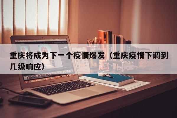 重庆将成为下一个疫情爆发(重庆疫情下调到几级响应)