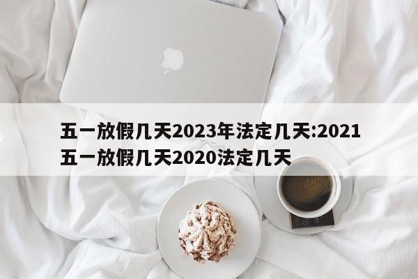 五一放假几天2023年法定几天:2021五一放假几天2020法定几天
