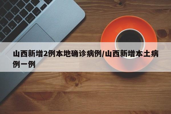 山西新增2例本地确诊病例/山西新增本土病例一例