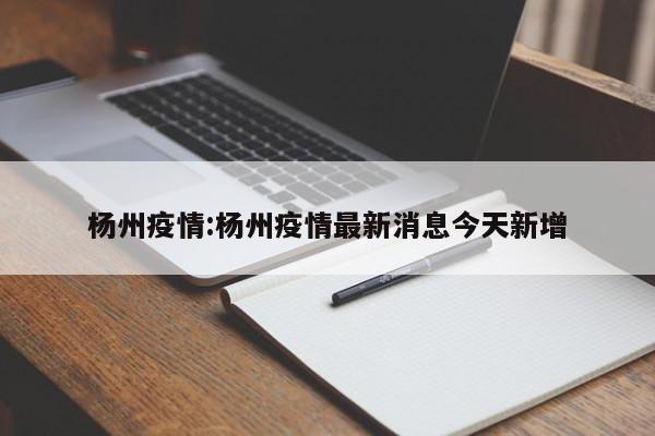 杨州疫情:杨州疫情最新消息今天新增