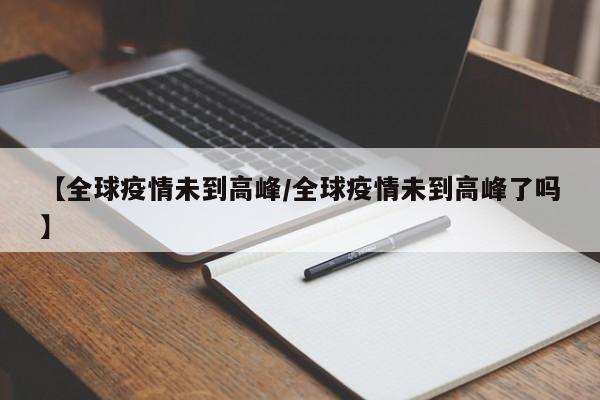 【全球疫情未到高峰/全球疫情未到高峰了吗】