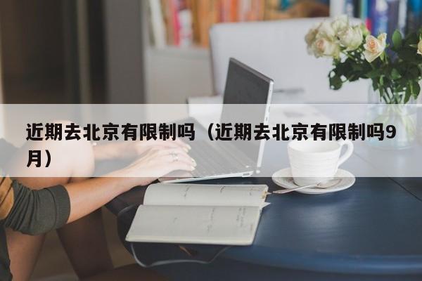 近期去北京有限制吗（近期去北京有限制吗9月）