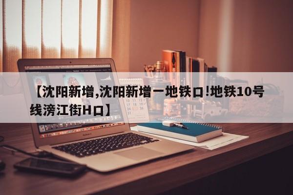 【沈阳新增,沈阳新增一地铁口!地铁10号线滂江街H口】