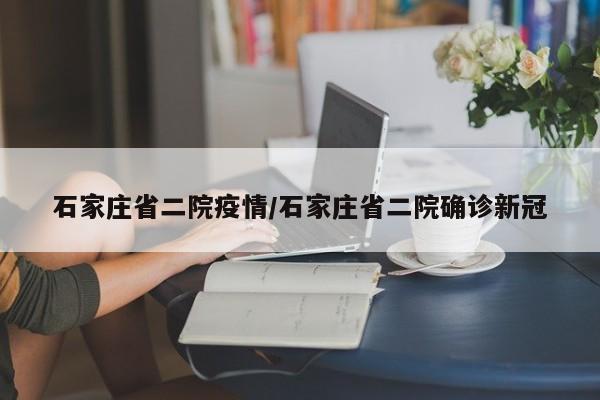 石家庄省二院疫情/石家庄省二院确诊新冠