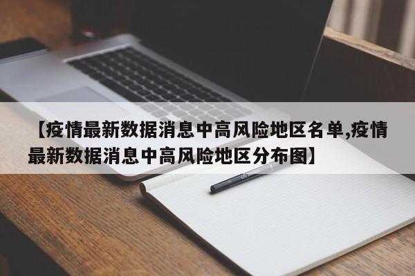 【疫情最新数据消息中高风险地区名单,疫情最新数据消息中高风险地区分布图】
