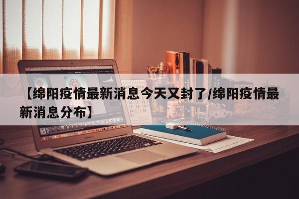 【绵阳疫情最新消息今天又封了/绵阳疫情最新消息分布】