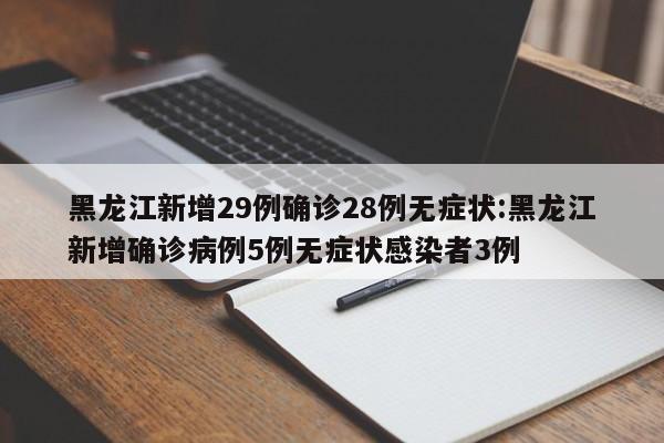 黑龙江新增29例确诊28例无症状:黑龙江新增确诊病例5例无症状感染者3例