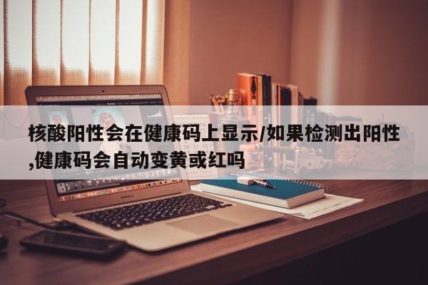 核酸阳性会在健康码上显示/如果检测出阳性,健康码会自动变黄或红吗