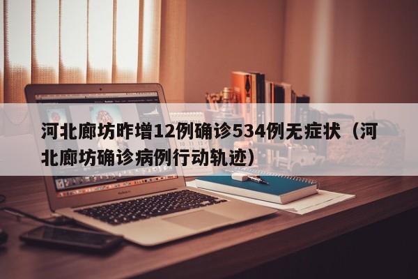 河北廊坊昨增12例确诊534例无症状（河北廊坊确诊病例行动轨迹）