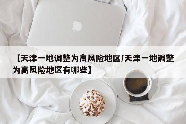 【天津一地调整为高风险地区/天津一地调整为高风险地区有哪些】