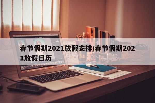 春节假期2021放假安排/春节假期2021放假日历