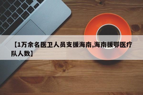 【1万余名医卫人员支援海南,海南援鄂医疗队人数】