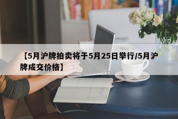 【5月沪牌拍卖将于5月25日举行/5月沪牌成交价格】