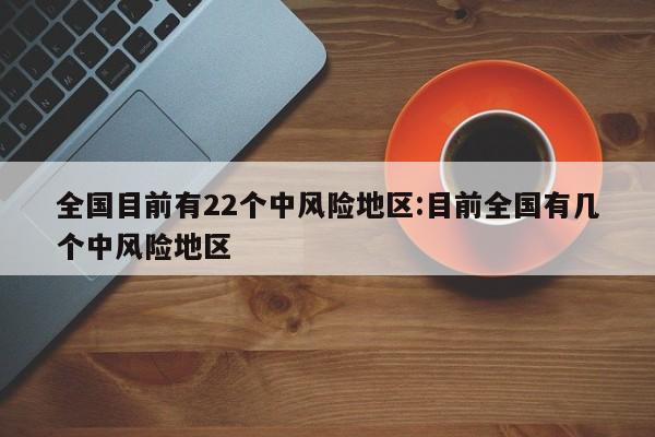 全国目前有22个中风险地区:目前全国有几个中风险地区