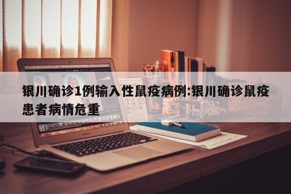 银川确诊1例输入性鼠疫病例:银川确诊鼠疫患者病情危重