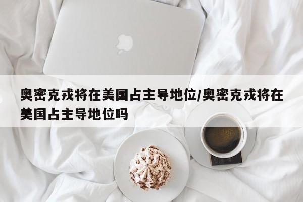 奥密克戎将在美国占主导地位/奥密克戎将在美国占主导地位吗