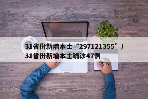 31省份新增本土“297121355”/31省份新增本土确诊47例
