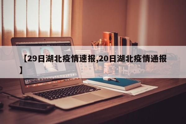 【29日湖北疫情速报,20日湖北疫情通报】