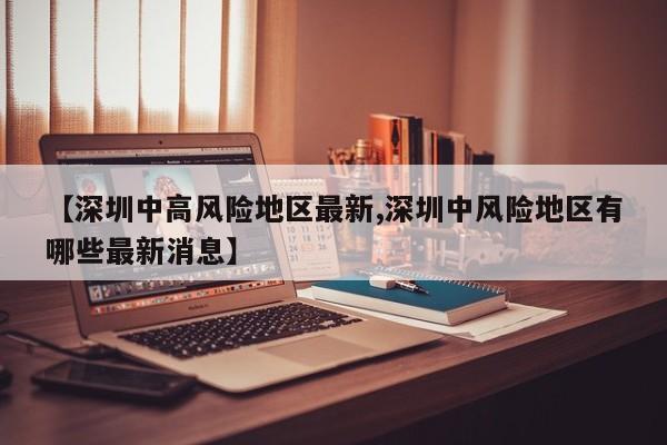 【深圳中高风险地区最新,深圳中风险地区有哪些最新消息】