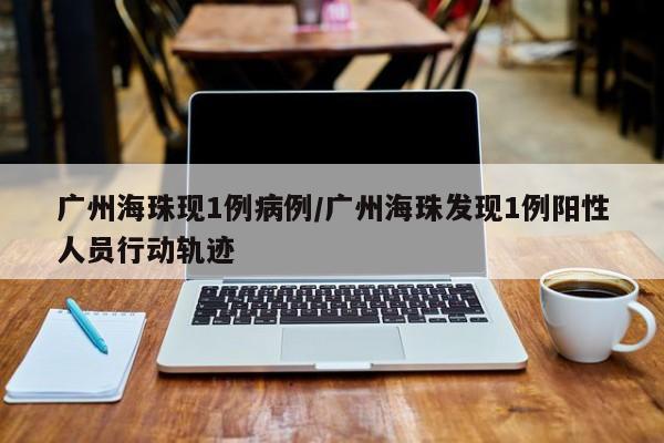 广州海珠现1例病例/广州海珠发现1例阳性人员行动轨迹