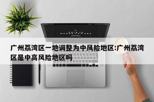 广州荔湾区一地调整为中风险地区:广州荔湾区是中高风险地区吗