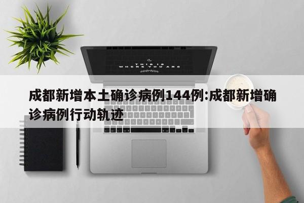 成都新增本土确诊病例144例:成都新增确诊病例行动轨迹