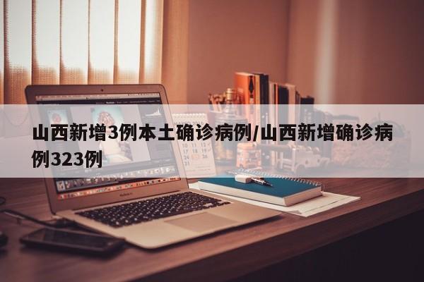 山西新增3例本土确诊病例/山西新增确诊病例323例