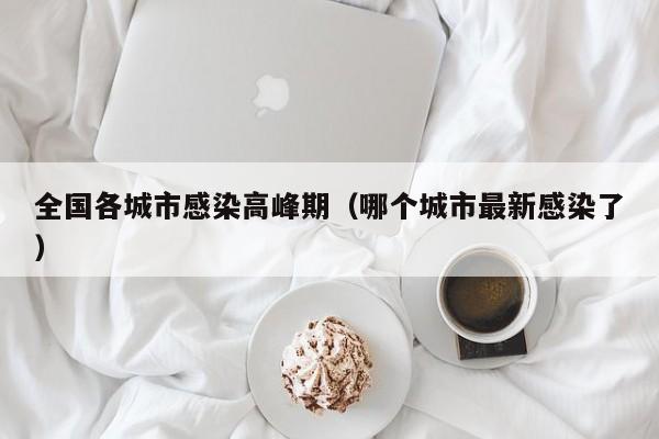 全国各城市感染高峰期(哪个城市最新感染了)