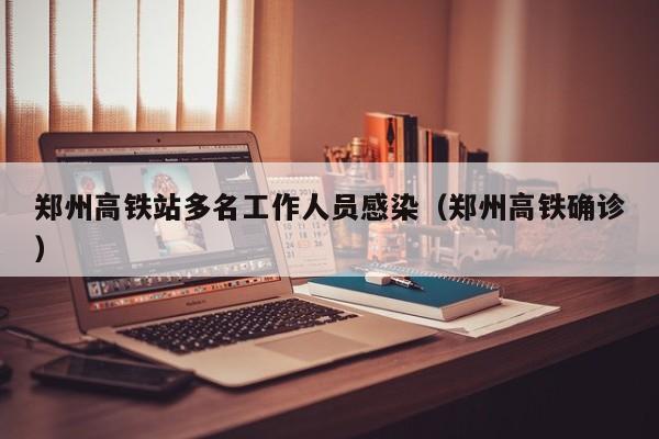 郑州高铁站多名工作人员感染（郑州高铁确诊）