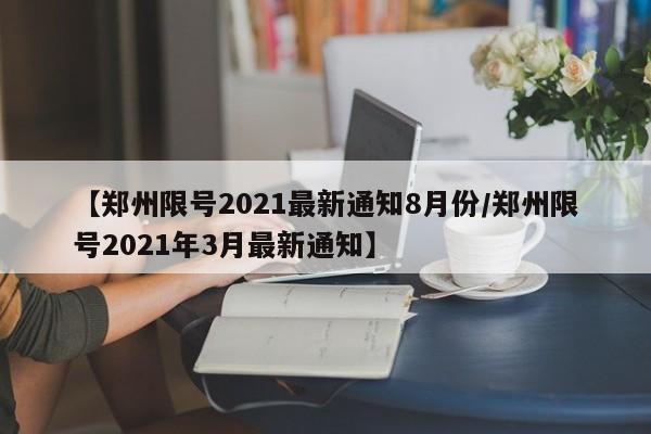 【郑州限号2021最新通知8月份/郑州限号2021年3月最新通知】