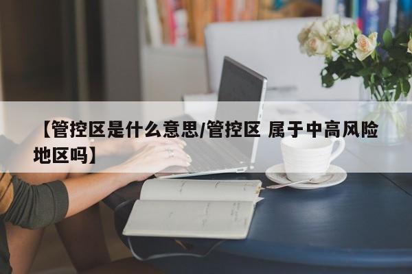 【管控区是什么意思/管控区 属于中高风险地区吗】