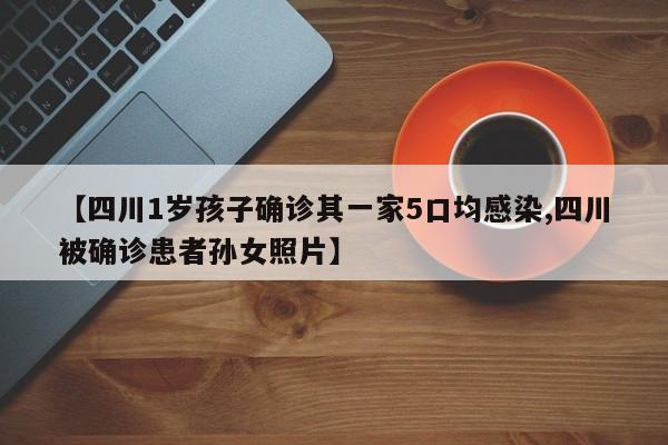 【四川1岁孩子确诊其一家5口均感染,四川被确诊患者孙女照片】