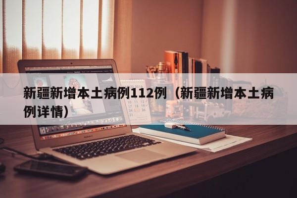 新疆新增本土病例112例(新疆新增本土病例详情)