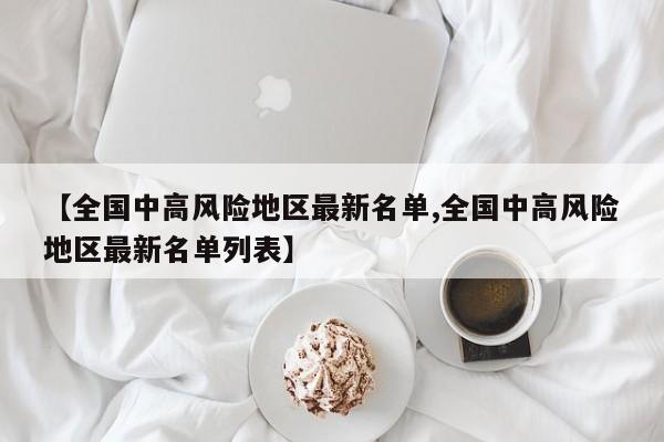 【全国中高风险地区最新名单,全国中高风险地区最新名单列表】